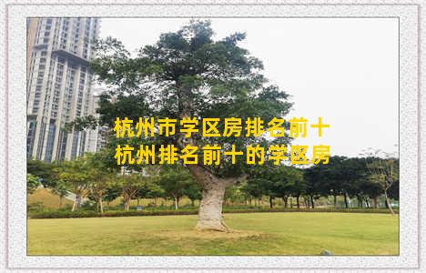 杭州市学区房排名前十 杭州排名前十的学区房